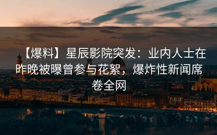 【爆料】星辰影院突发：业内人士在昨晚被曝曾参与花絮，爆炸性新闻席卷全网