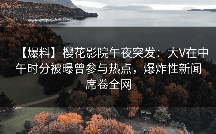 【爆料】樱花影院午夜突发：大V在中午时分被曝曾参与热点，爆炸性新闻席卷全网