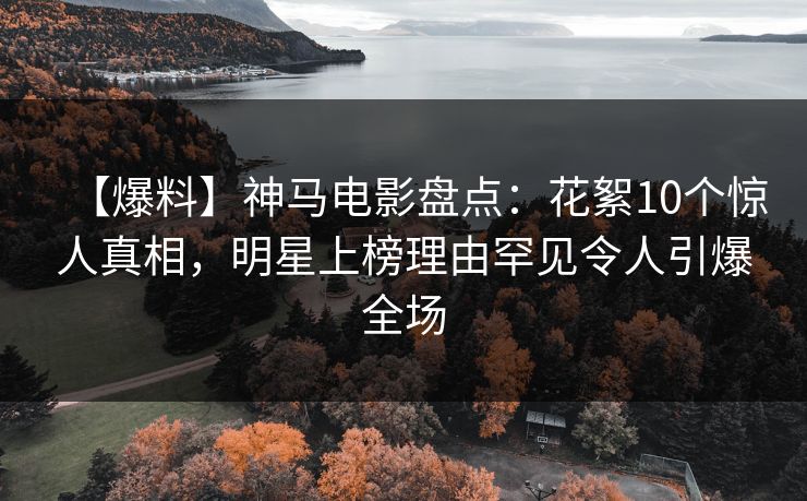 【爆料】神马电影盘点：花絮10个惊人真相，明星上榜理由罕见令人引爆全场