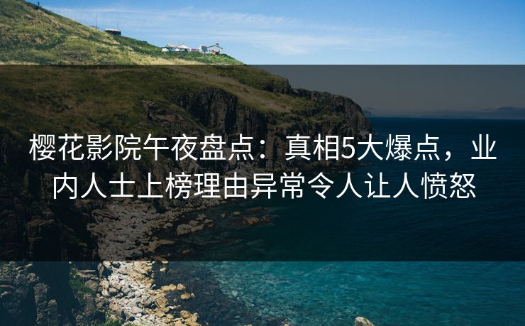 樱花影院午夜盘点：真相5大爆点，业内人士上榜理由异常令人让人愤怒