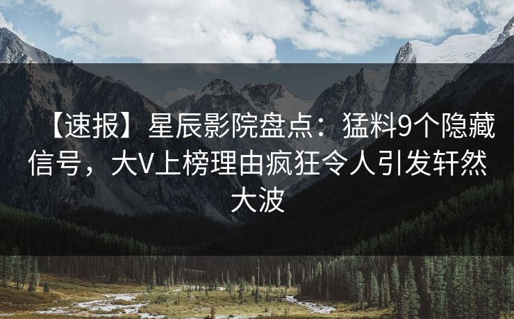 【速报】星辰影院盘点：猛料9个隐藏信号，大V上榜理由疯狂令人引发轩然大波