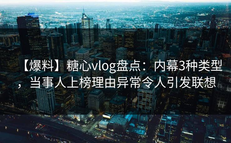 【爆料】糖心vlog盘点:内幕3种类型,当事人上榜理由异常令人引发联想