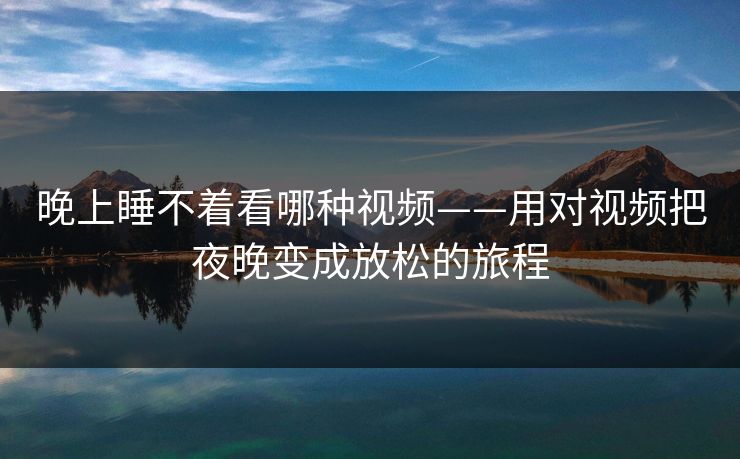 晚上睡不着看哪种视频——用对视频把夜晚变成放松的旅程 晚上睡不着看哪种视频——用对视频把夜晚变成放松的旅程
