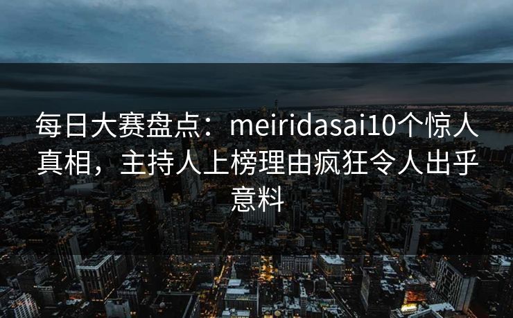 每日大赛盘点:meiridasai10个惊人真相,主持人上榜理由疯狂令人出乎意料 每日大赛盘点:meiridasai10个惊人真相,主持人上榜理由疯狂令人出乎意料
