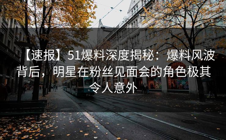 【速报】51爆料深度揭秘:爆料风波背后,明星在粉丝见面会的角色极其令人意外 【速报】51爆料深度揭秘:爆料风波背后,明星在粉丝见面会的角色极其令人意外