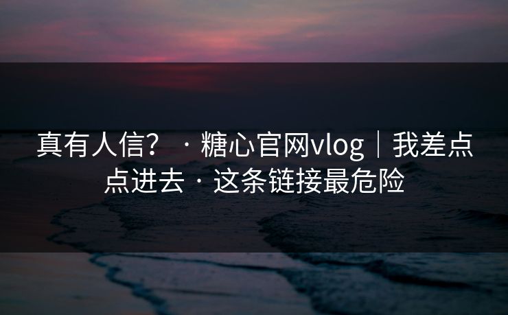 真有人信? · 糖心官网vlog|我差点点进去 · 这条链接最危险
