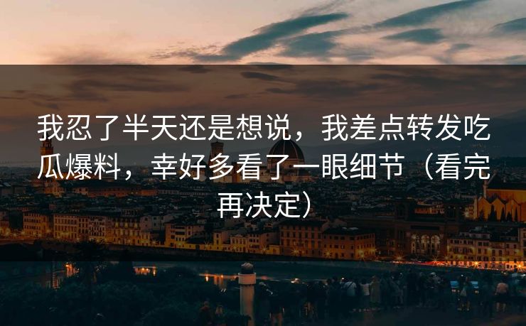 我忍了半天还是想说，我差点转发吃瓜爆料，幸好多看了一眼细节（看完再决定）