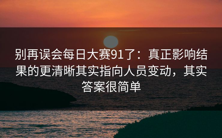 别再误会每日大赛91了：真正影响结果的更清晰其实指向人员变动，其实答案很简单