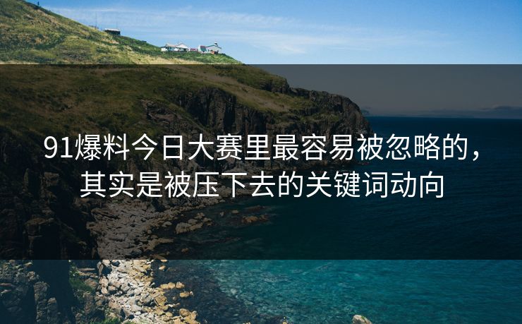 91爆料今日大赛里最容易被忽略的，其实是被压下去的关键词动向