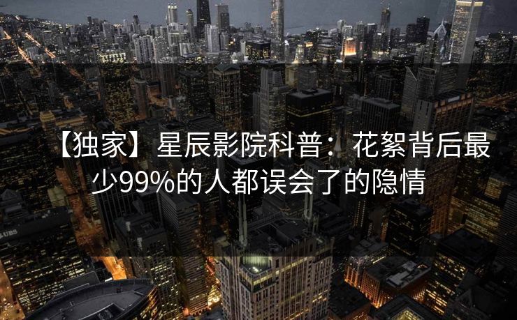 【独家】星辰影院科普：花絮背后最少99%的人都误会了的隐情