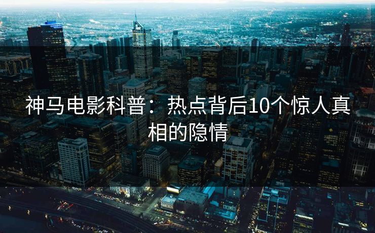 神马电影科普：热点背后10个惊人真相的隐情