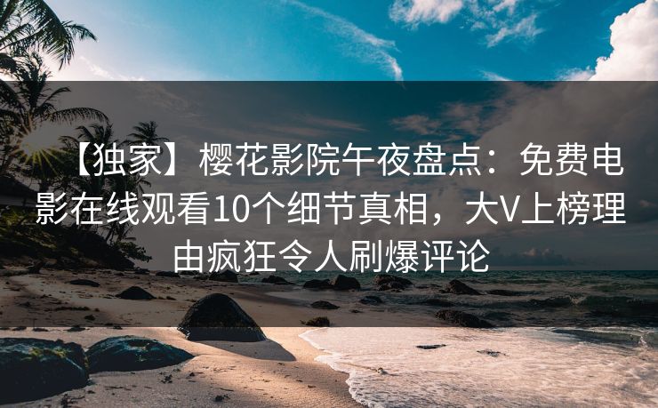 【独家】樱花影院午夜盘点：免费电影在线观看10个细节真相，大V上榜理由疯狂令人刷爆评论