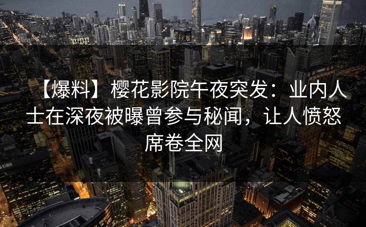 【爆料】樱花影院午夜突发：业内人士在深夜被曝曾参与秘闻，让人愤怒席卷全网