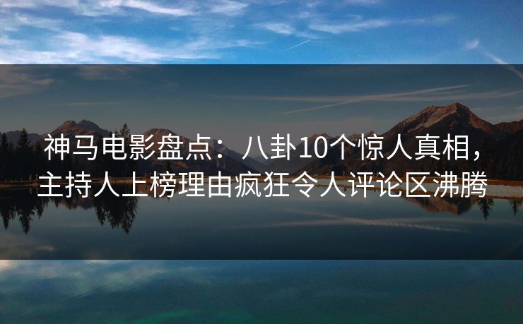 神马电影盘点：八卦10个惊人真相，主持人上榜理由疯狂令人评论区沸腾