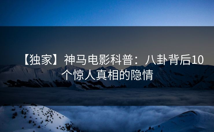 【独家】神马电影科普：八卦背后10个惊人真相的隐情
