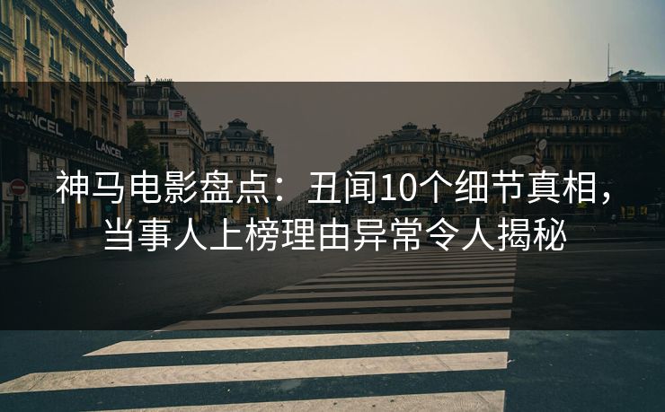 神马电影盘点：丑闻10个细节真相，当事人上榜理由异常令人揭秘