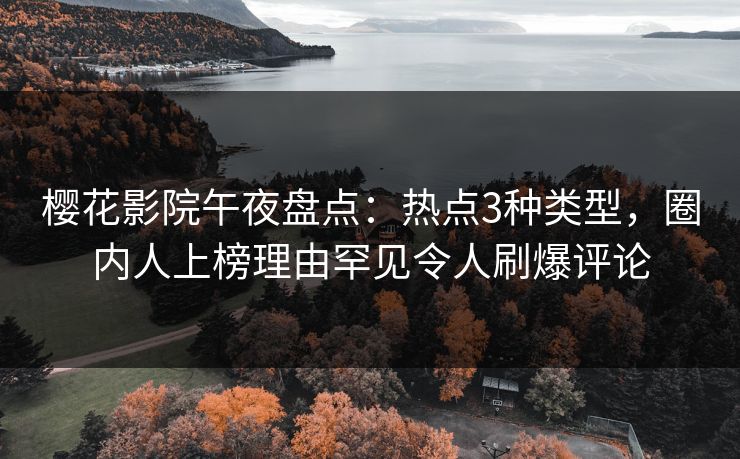 樱花影院午夜盘点：热点3种类型，圈内人上榜理由罕见令人刷爆评论