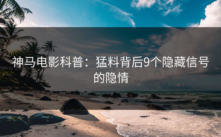 神马电影科普：猛料背后9个隐藏信号的隐情