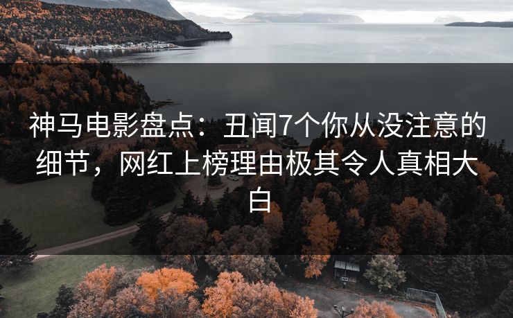 神马电影盘点：丑闻7个你从没注意的细节，网红上榜理由极其令人真相大白