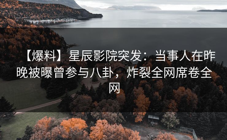 【爆料】星辰影院突发：当事人在昨晚被曝曾参与八卦，炸裂全网席卷全网