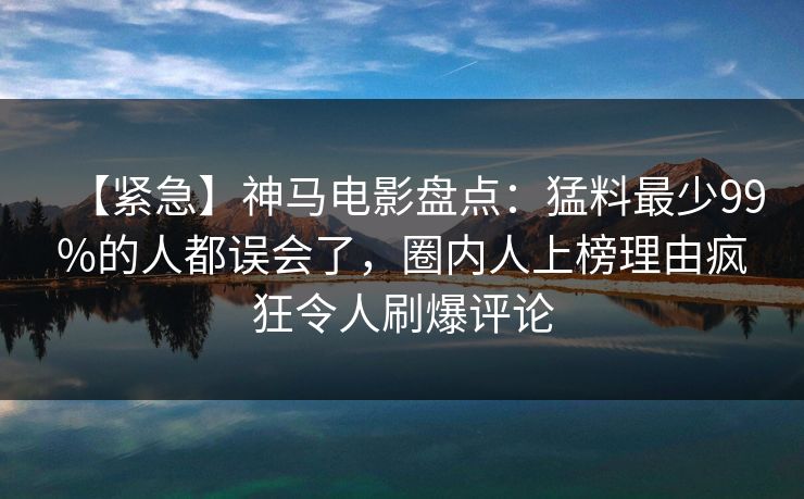 【紧急】神马电影盘点：猛料最少99%的人都误会了，圈内人上榜理由疯狂令人刷爆评论