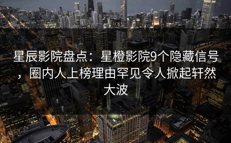 星辰影院盘点：星橙影院9个隐藏信号，圈内人上榜理由罕见令人掀起轩然大波