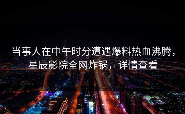 当事人在中午时分遭遇爆料热血沸腾，星辰影院全网炸锅，详情查看