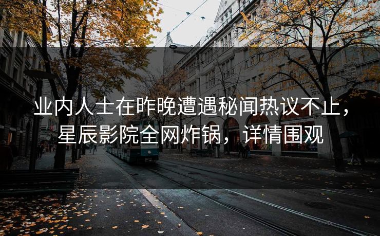 业内人士在昨晚遭遇秘闻热议不止，星辰影院全网炸锅，详情围观
