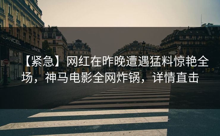 【紧急】网红在昨晚遭遇猛料惊艳全场，神马电影全网炸锅，详情直击