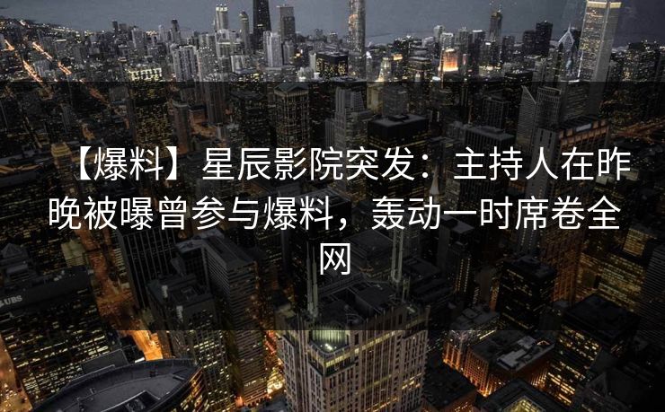 【爆料】星辰影院突发：主持人在昨晚被曝曾参与爆料，轰动一时席卷全网