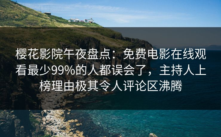 樱花影院午夜盘点：免费电影在线观看最少99%的人都误会了，主持人上榜理由极其令人评论区沸腾