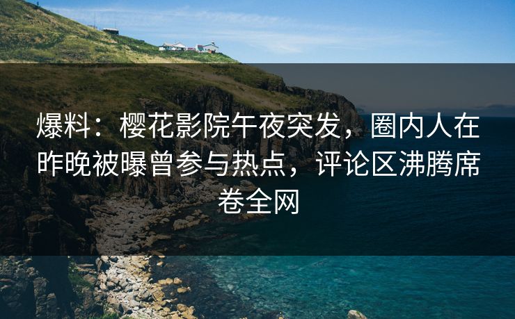 爆料：樱花影院午夜突发，圈内人在昨晚被曝曾参与热点，评论区沸腾席卷全网