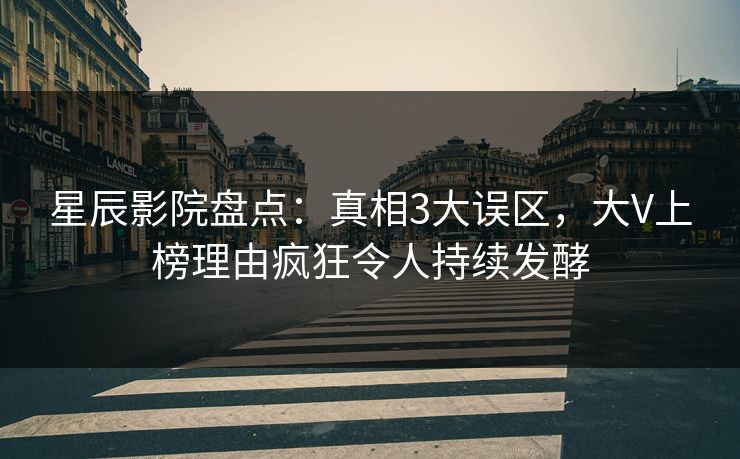 星辰影院盘点：真相3大误区，大V上榜理由疯狂令人持续发酵