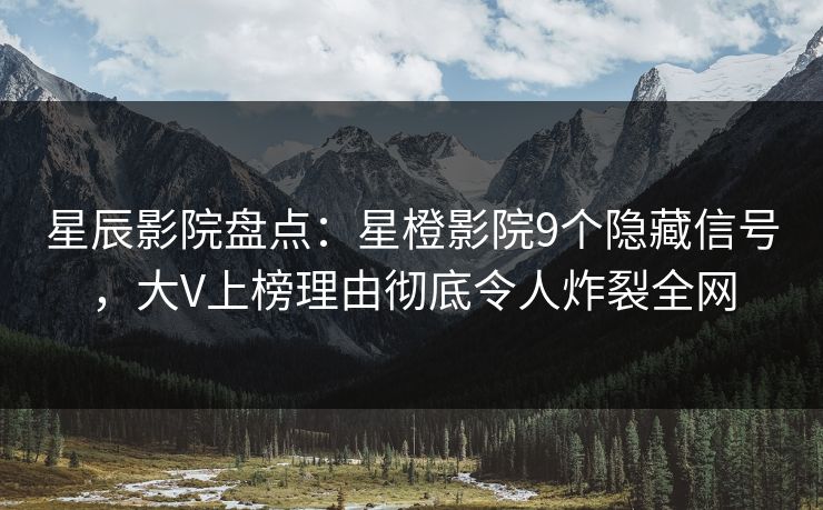 星辰影院盘点：星橙影院9个隐藏信号，大V上榜理由彻底令人炸裂全网