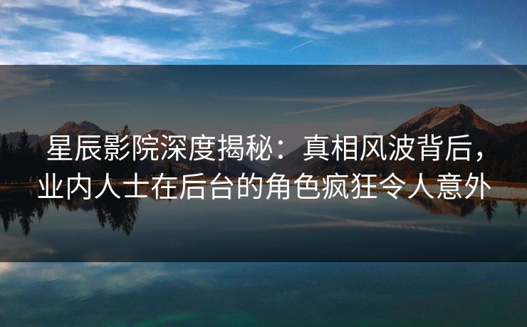 星辰影院深度揭秘：真相风波背后，业内人士在后台的角色疯狂令人意外