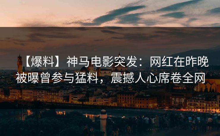 【爆料】神马电影突发：网红在昨晚被曝曾参与猛料，震撼人心席卷全网