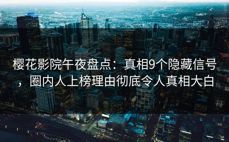 樱花影院午夜盘点：真相9个隐藏信号，圈内人上榜理由彻底令人真相大白