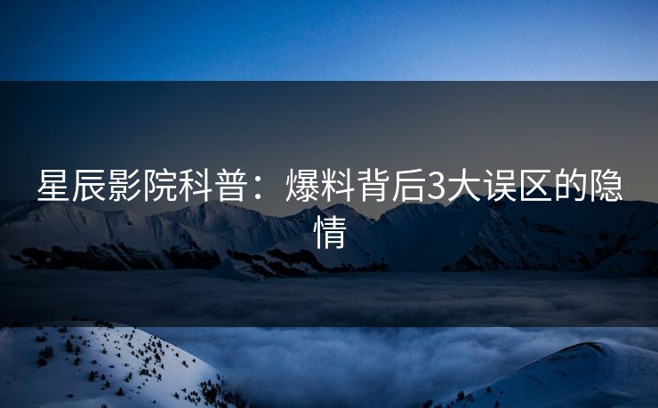 星辰影院科普：爆料背后3大误区的隐情