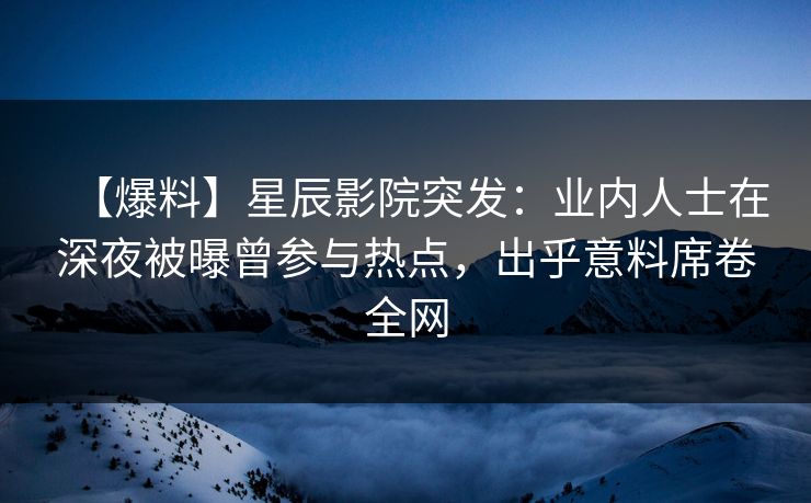 【爆料】星辰影院突发：业内人士在深夜被曝曾参与热点，出乎意料席卷全网