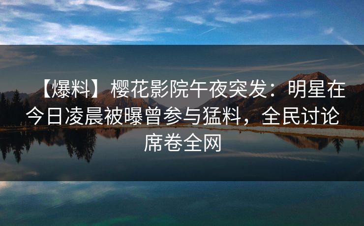 【爆料】樱花影院午夜突发：明星在今日凌晨被曝曾参与猛料，全民讨论席卷全网