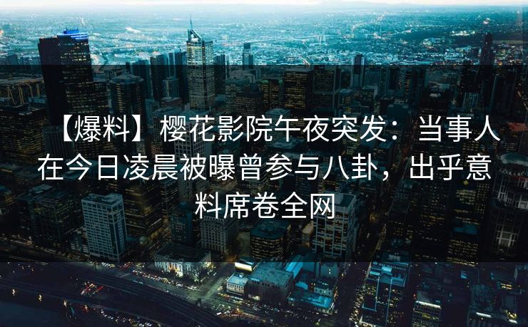 【爆料】樱花影院午夜突发：当事人在今日凌晨被曝曾参与八卦，出乎意料席卷全网