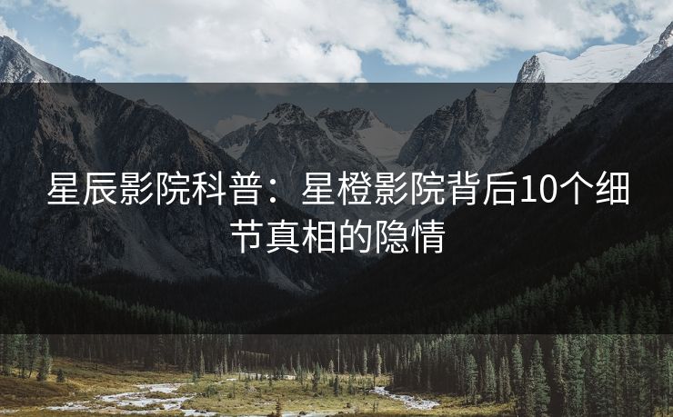 星辰影院科普：星橙影院背后10个细节真相的隐情