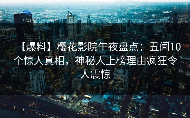 【爆料】樱花影院午夜盘点：丑闻10个惊人真相，神秘人上榜理由疯狂令人震惊