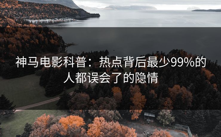 神马电影科普：热点背后最少99%的人都误会了的隐情