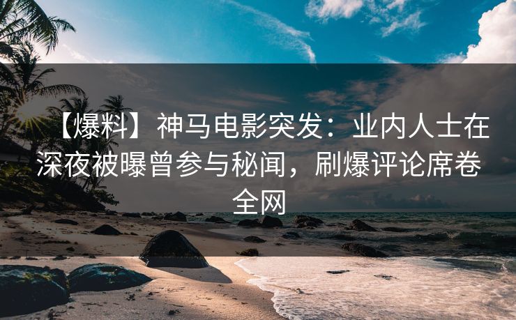 【爆料】神马电影突发：业内人士在深夜被曝曾参与秘闻，刷爆评论席卷全网