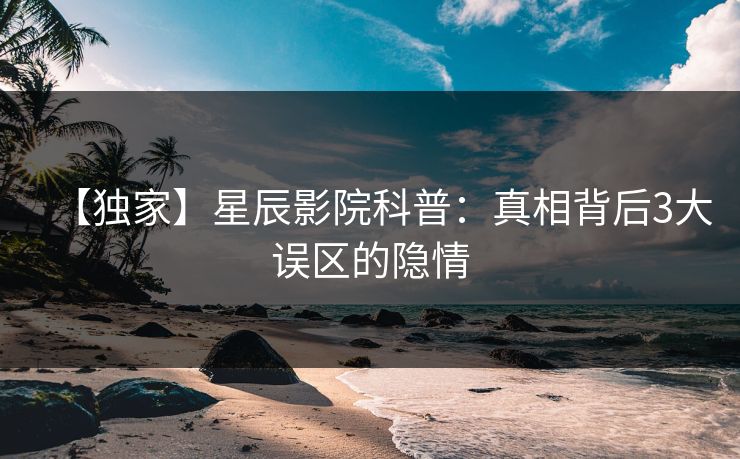 【独家】星辰影院科普：真相背后3大误区的隐情