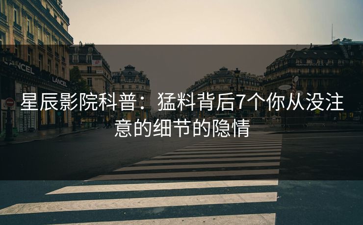 星辰影院科普：猛料背后7个你从没注意的细节的隐情