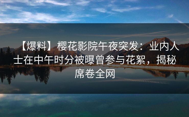 【爆料】樱花影院午夜突发：业内人士在中午时分被曝曾参与花絮，揭秘席卷全网