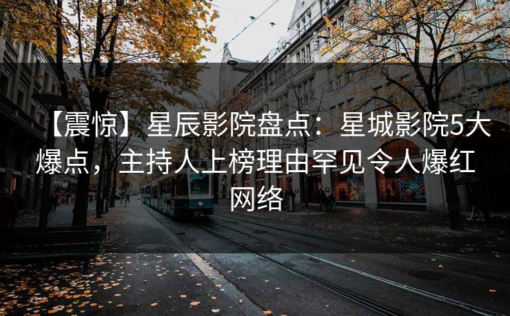 【震惊】星辰影院盘点：星城影院5大爆点，主持人上榜理由罕见令人爆红网络