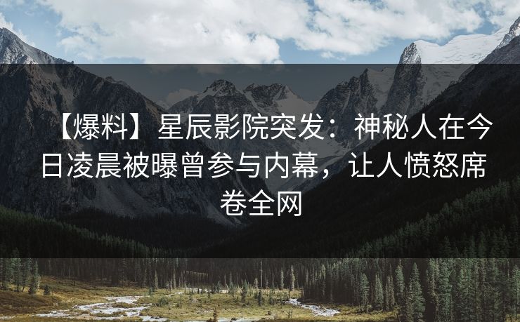 【爆料】星辰影院突发：神秘人在今日凌晨被曝曾参与内幕，让人愤怒席卷全网